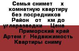 Семья снимет 1-2х комнатную квартиру без посредников › Район ­ от 9 км до углеразведки  › Цена ­ 15 000 - Приморский край, Артем г. Недвижимость » Квартиры сниму   